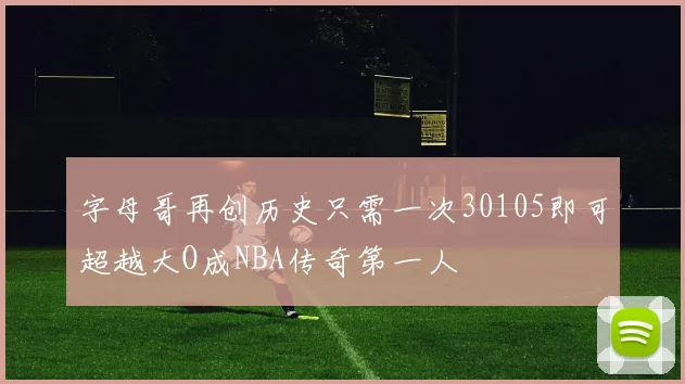 字母哥再创历史只需一次30105即可超越大O成NBA传奇第一人