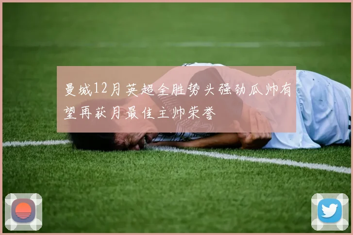 曼城12月英超全胜势头强劲瓜帅有望再获月最佳主帅荣誉