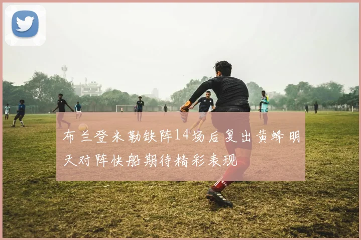 布兰登米勒缺阵14场后复出黄蜂明天对阵快船期待精彩表现