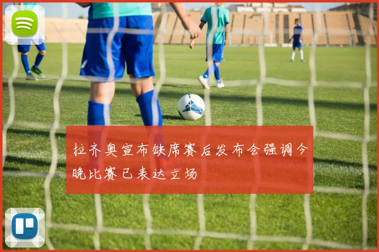 拉齐奥宣布缺席赛后发布会强调今晚比赛已表达立场
