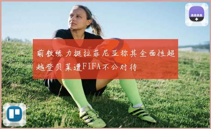 前教练力挺拉菲尼亚称其全面性超越登贝莱遭FIFA不公对待
