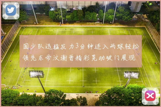 国少队迅猛发力3分钟连入两球轻松领先东帝汶谢晋精彩晃动破门展现实力
