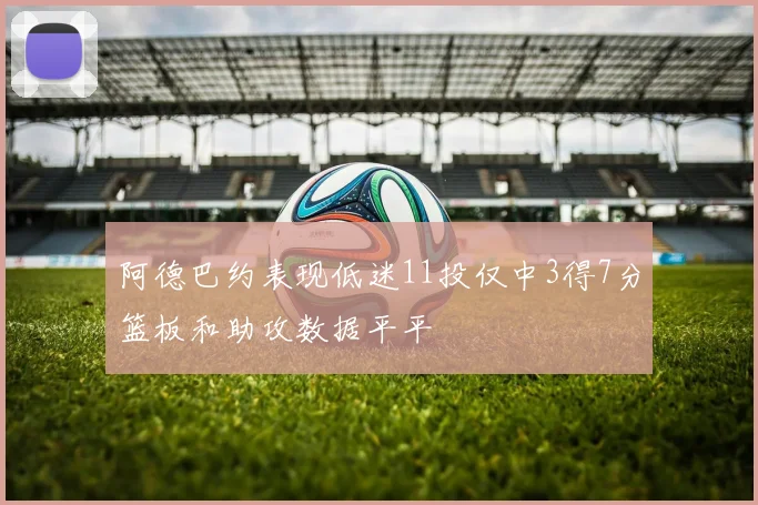 阿德巴约表现低迷11投仅中3得7分篮板和助攻数据平平