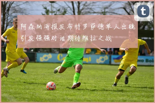 阿森纳海报发布特罗萨德单人出镜引发强强对话期待维拉之战