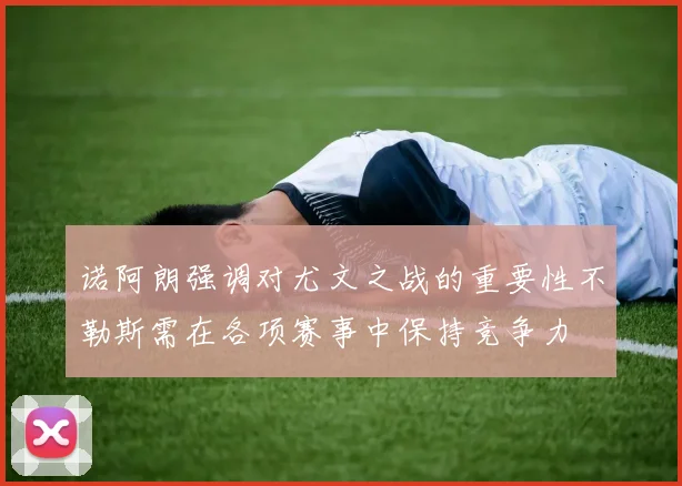 诺阿朗强调对尤文之战的重要性不勒斯需在各项赛事中保持竞争力