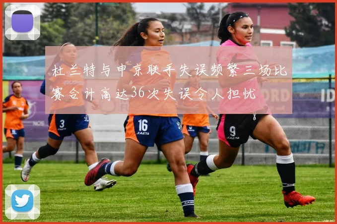 杜兰特与申京联手失误频繁三场比赛合计高达36次失误令人担忧