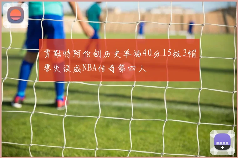 贾勒特阿伦创历史单场40分15板3帽零失误成NBA传奇第四人