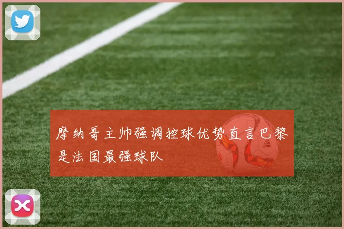 摩纳哥主帅强调控球优势直言巴黎是法国最强球队