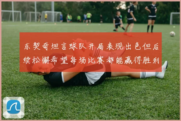 东契奇坦言球队开局表现出色但后续松懈希望每场比赛都能赢得胜利