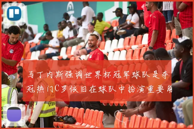 马丁内斯强调世界杯冠军球队是夺冠热门C罗依旧在球队中扮演重要角色