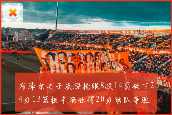 布泽尔之子表现抢眼8投14罚砍下24分13篮板半场独得20分助队争胜