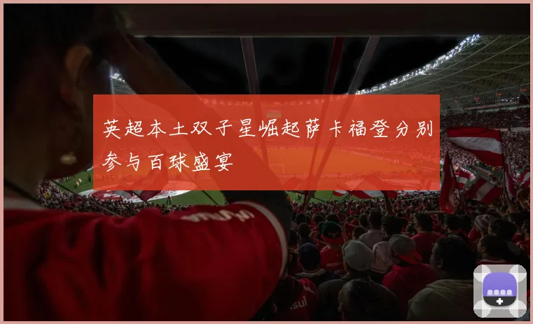 英超本土双子星崛起萨卡福登分别参与百球盛宴