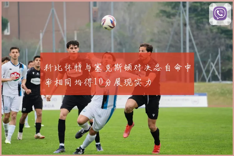科比怀特与塞克斯顿对决各自命中率相同均得10分展现实力