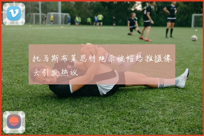 托马斯布莱恩特绝杀被帽怒推摄像头引发热议