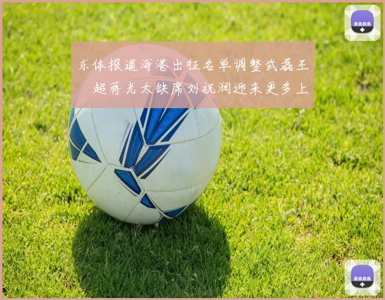 东体报道海港出征名单调整武磊王燊超蒋光太缺席刘祝润迎来更多上场机会