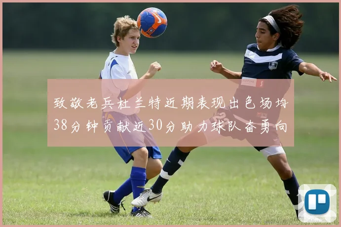 致敬老兵杜兰特近期表现出色场均38分钟贡献近30分助力球队奋勇向前