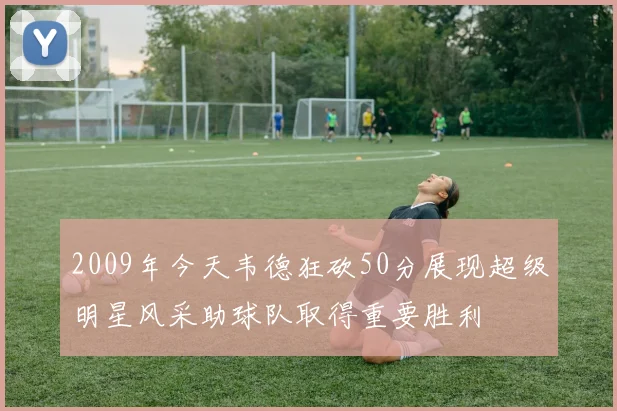2009年今天韦德狂砍50分展现超级明星风采助球队取得重要胜利