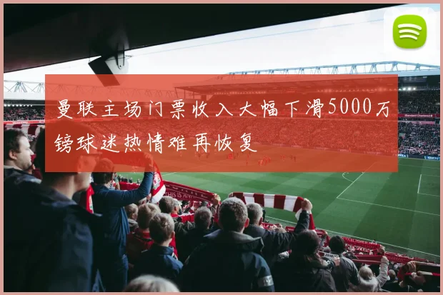 曼联主场门票收入大幅下滑5000万镑球迷热情难再恢复