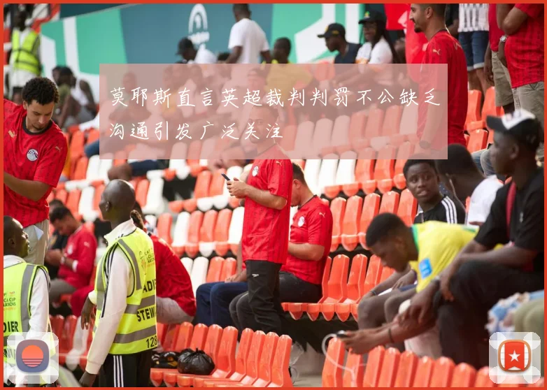 莫耶斯直言英超裁判判罚不公缺乏沟通引发广泛关注