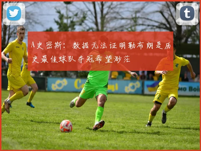 A史密斯：数据无法证明勒布朗是历史最佳球队夺冠希望渺茫