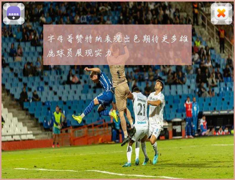 字母哥赞特纳表现出色期待更多雄鹿球员展现实力