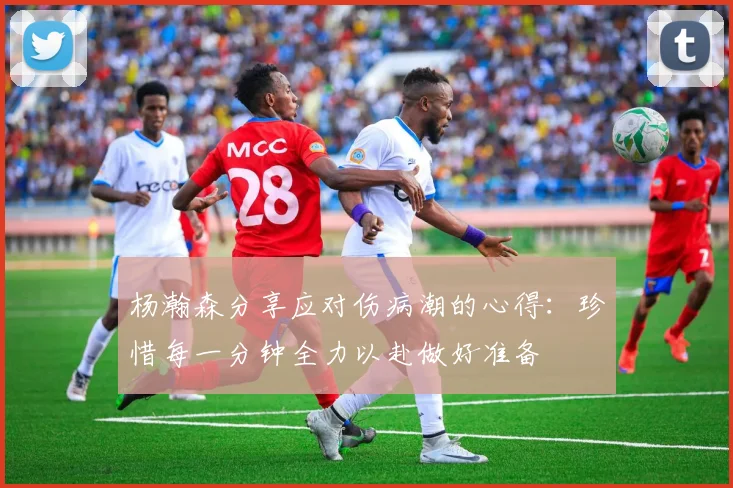 杨瀚森分享应对伤病潮的心得：珍惜每一分钟全力以赴做好准备