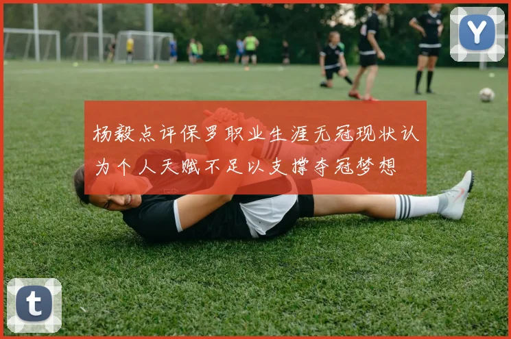 杨毅点评保罗职业生涯无冠现状认为个人天赋不足以支撑夺冠梦想