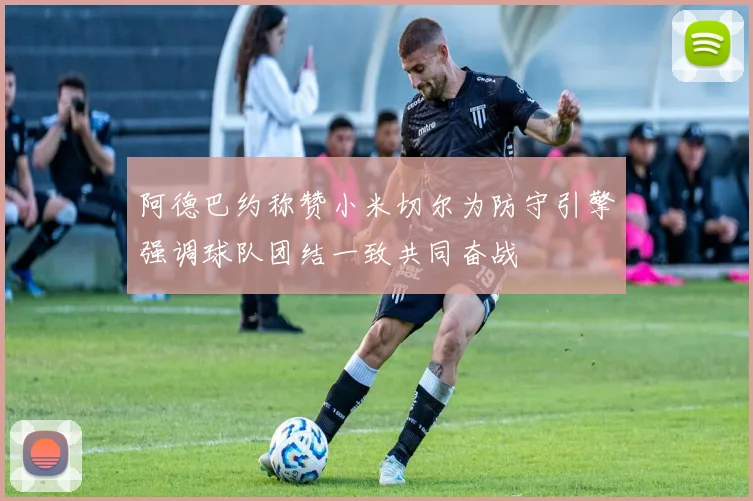 阿德巴约称赞小米切尔为防守引擎强调球队团结一致共同奋战