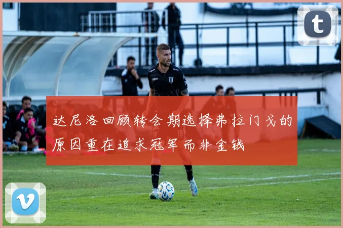 达尼洛回顾转会期选择弗拉门戈的原因重在追求冠军而非金钱