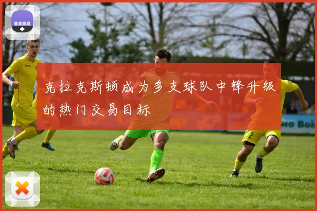 克拉克斯顿成为多支球队中锋升级的热门交易目标