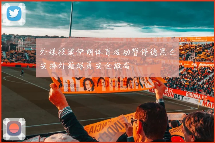 外媒报道伊朗体育活动暂停德黑兰安排外籍球员安全撤离