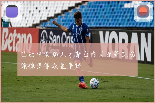 巴西中前场人才辈出内马尔蒂亚戈佩德罗等众星争辉