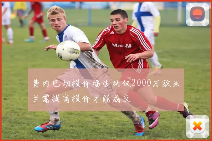 费内巴切报价福法纳仅2000万欧米兰需提高报价才能成交