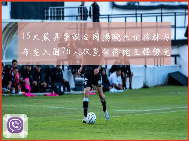 15大最具争议合同揭晓杰伦格林与布克入围76人双星领衔枪王强势竞争