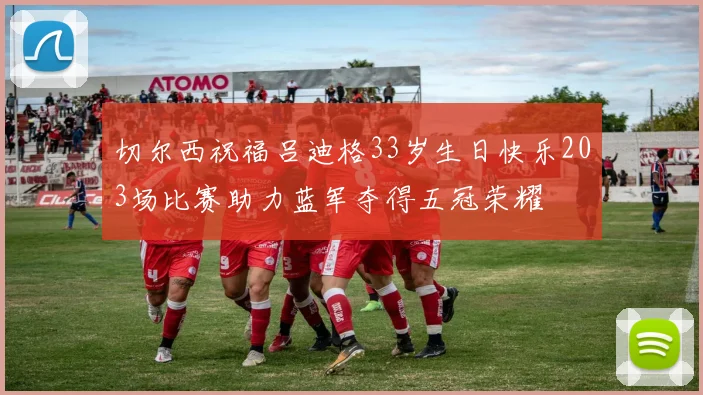 切尔西祝福吕迪格33岁生日快乐203场比赛助力蓝军夺得五冠荣耀