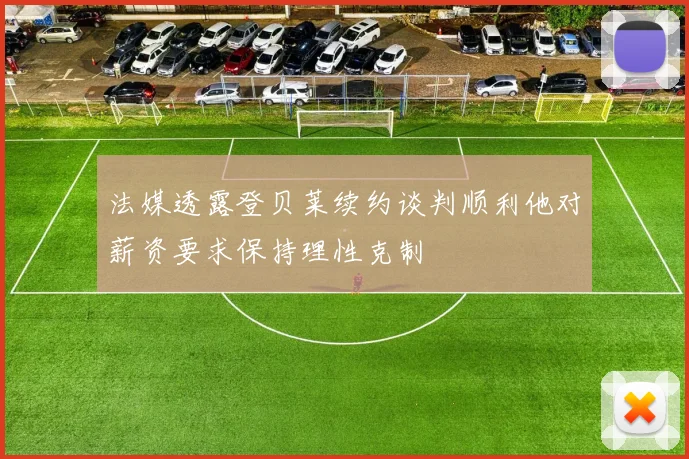 法媒透露登贝莱续约谈判顺利他对薪资要求保持理性克制