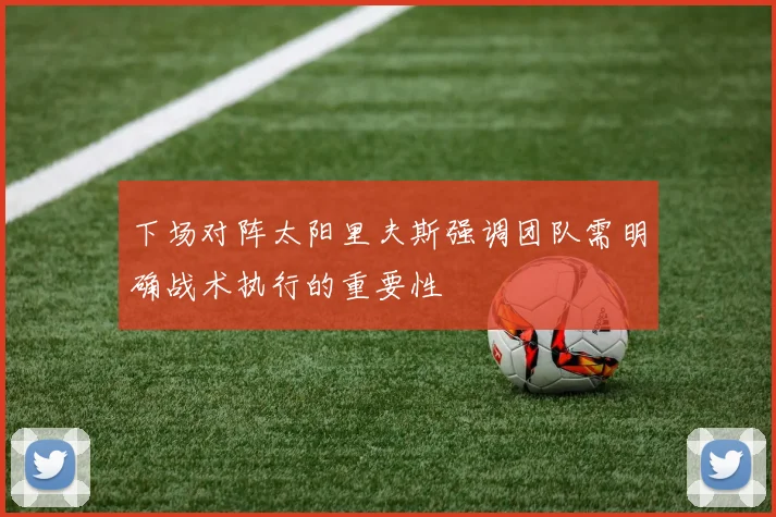 下场对阵太阳里夫斯强调团队需明确战术执行的重要性